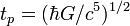 t_p = (\hbar G /c^5)^{1/2}