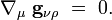  \nabla_{\mu} \ \mathbf{g}_{\nu \rho} \ = \ 0. 