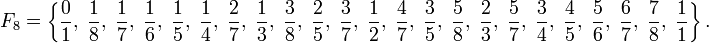 F_8=\left\{\frac{0}{1},\;\frac{1}{8},\;\frac{1}{7},\;\frac{1}{6},\;\frac{1}{5},\;\frac{1}{4},\;\frac{2}{7},\;\frac{1}{3},\;\frac{3}{8},\;\frac{2}{5},\;\frac{3}{7},\;\frac{1}{2},\;\frac{4}{7},\;\frac{3}{5},\;\frac{5}{8},\;\frac{2}{3},\;\frac{5}{7},\;\frac{3}{4},\;\frac{4}{5},\;\frac{5}{6},\;\frac{6}{7},\;\frac{7}{8},\;\frac{1}{1}\right\}.