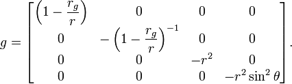g = \begin{bmatrix} \left(1-\displaystyle\frac{r_g}{r} \right) & 0 & 0 & 0\\ 0 & -\left(1-\displaystyle\frac{r_g}{r}\right)^{-1} & 0 & 0 \\ 0 & 0 & -r^2 & 0 \\ 0 & 0 & 0 & -r^2 \sin^2 \theta \end{bmatrix}.