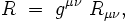 R \ = \ g^{\mu \nu} \ R_{\mu \nu},