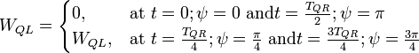 W_{QL} = \begin{cases} 0, &amp; \mbox{at }t=0; \psi=0\mbox{ and} t=\frac{T_{QR}}{2};\psi=\pi \\ W_{QL}, &amp; \mbox{at }t=\frac{T_{QR}}{4};\psi=\frac{\pi}{4} \mbox{ and}t=\frac{3T_{QR}}{4};\psi=\frac{3\pi}{4} \end{cases} \
