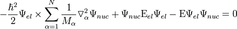  - \frac{\hbar^2}{2} \Psi_{ el} \times \sum^{N}_{\alpha=1} {\frac{1}{M_{\alpha}} \triangledown^{2}_{\alpha} \Psi_{ nuc}} + \Psi_{ nuc} \Epsilon_{el} \Psi_{ el} - \Epsilon \Psi_{ el} \Psi_{ nuc} = 0 