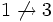 1 \not\rightarrow 3