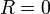 R = 0 \ 