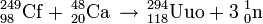 \,^{249}_{98}\mathrm{Cf} + \,^{48}_{20}\mathrm{Ca} \, \to \,{}^{294}_{118}\mathrm{Uuo} + 3 \; ^1_0\mathrm{n} \; 
