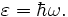 
\varepsilon = \hbar \omega.

