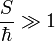 ~\frac{S}{\hbar}\gg1