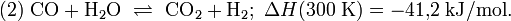 (2) \ \mathrm{CO} + \mathrm{H}_2\mathrm{O} \ \rightleftharpoons \ \mathrm{CO}_2 + \mathrm{H}_2 ; \ \Delta H (300 \; \mathrm{K}) = -41{,}2 \; \mathrm{kJ}/\mathrm{mol}.