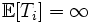  \mathbb{E}[T_i] = \infty
