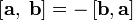  \left[ \mathbf{a},\; \mathbf b \right] = - \left[ \mathbf b, \mathbf a \right] 