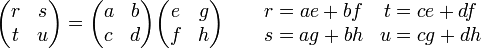 \begin{pmatrix} r &amp;amp; s \\ t &amp;amp; u \end{pmatrix} = \begin{pmatrix} a &amp;amp; b \\ c &amp;amp; d \end{pmatrix}\begin{pmatrix} e &amp;amp; g \\ f &amp;amp; h \end{pmatrix} 
\begin{matrix}&amp;amp; &amp;amp; r = ae + bf &amp;amp; t= ce + df \\ \ &amp;amp;
 &amp;amp; s = ag + bh &amp;amp; u= cg + dh\end{matrix}