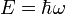 E = \hbar \omega