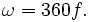 ~~\omega = {360 f}.