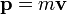 \mathbf{p}  =  m \mathbf{v} 