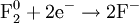  {\mbox  {F}}_{2}^{0} + 2{\mbox {e}}^{-} \rightarrow 2 {\mbox {F}}^{-} 