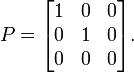  P = \begin{bmatrix} 1 & 0 & 0 \\  0 & 1 & 0 \\  0 & 0 & 0 \end{bmatrix}. 