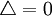 \triangle = 0