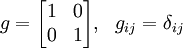 g = \begin{bmatrix} 1 &amp;amp; 0 \\ 0 &amp;amp; 1\end{bmatrix},\ \ g_{ij}=\delta_{ij}