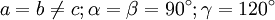a = b \not= c; \alpha = \beta = 90^\circ; \gamma = 120^\circ