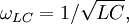 ~~\omega_{LC} = 1/\sqrt{LC},