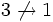3 \not\rightarrow 1