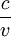 \frac {c}{v}