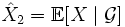 \hat{X}_2 = \mathbb{E}[X \mid \mathcal{G}]