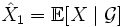 \hat{X}_1 = \mathbb{E}[X \mid \mathcal{G}]