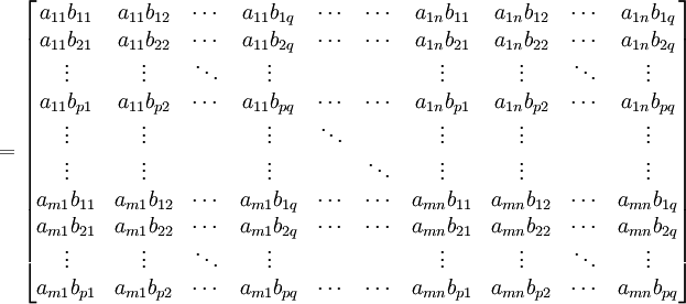  = \begin{bmatrix}
   a_{11} b_{11} &amp;amp; a_{11} b_{12} &amp;amp; \cdots &amp;amp; a_{11} b_{1q} &amp;amp; 
                   \cdots &amp;amp; \cdots &amp;amp; a_{1n} b_{11} &amp;amp; a_{1n} b_{12} &amp;amp; \cdots &amp;amp; a_{1n} b_{1q} \\
   a_{11} b_{21} &amp;amp; a_{11} b_{22} &amp;amp; \cdots &amp;amp; a_{11} b_{2q} &amp;amp; 
                   \cdots &amp;amp; \cdots &amp;amp; a_{1n} b_{21} &amp;amp; a_{1n} b_{22} &amp;amp; \cdots &amp;amp; a_{1n} b_{2q} \\
   \vdots &amp;amp; \vdots &amp;amp; \ddots &amp;amp; \vdots &amp;amp; &amp;amp; &amp;amp; \vdots &amp;amp; \vdots &amp;amp; \ddots &amp;amp; \vdots \\
   a_{11} b_{p1} &amp;amp; a_{11} b_{p2} &amp;amp; \cdots &amp;amp; a_{11} b_{pq} &amp;amp; 
                   \cdots &amp;amp; \cdots &amp;amp; a_{1n} b_{p1} &amp;amp; a_{1n} b_{p2} &amp;amp; \cdots &amp;amp; a_{1n} b_{pq} \\
   \vdots &amp;amp; \vdots &amp;amp; &amp;amp; \vdots &amp;amp; \ddots &amp;amp; &amp;amp; \vdots &amp;amp; \vdots &amp;amp; &amp;amp; \vdots \\
   \vdots &amp;amp; \vdots &amp;amp; &amp;amp; \vdots &amp;amp; &amp;amp; \ddots &amp;amp; \vdots &amp;amp; \vdots &amp;amp; &amp;amp; \vdots \\
   a_{m1} b_{11} &amp;amp; a_{m1} b_{12} &amp;amp; \cdots &amp;amp; a_{m1} b_{1q} &amp;amp; 
                   \cdots &amp;amp; \cdots &amp;amp; a_{mn} b_{11} &amp;amp; a_{mn} b_{12} &amp;amp; \cdots &amp;amp; a_{mn} b_{1q} \\
   a_{m1} b_{21} &amp;amp; a_{m1} b_{22} &amp;amp; \cdots &amp;amp; a_{m1} b_{2q} &amp;amp; 
                   \cdots &amp;amp; \cdots &amp;amp; a_{mn} b_{21} &amp;amp; a_{mn} b_{22} &amp;amp; \cdots &amp;amp; a_{mn} b_{2q} \\
   \vdots &amp;amp; \vdots &amp;amp; \ddots &amp;amp; \vdots &amp;amp; &amp;amp; &amp;amp; \vdots &amp;amp; \vdots &amp;amp; \ddots &amp;amp; \vdots \\
   a_{m1} b_{p1} &amp;amp; a_{m1} b_{p2} &amp;amp; \cdots &amp;amp; a_{m1} b_{pq} &amp;amp; 
                   \cdots &amp;amp; \cdots &amp;amp; a_{mn} b_{p1} &amp;amp; a_{mn} b_{p2} &amp;amp; \cdots &amp;amp; a_{mn} b_{pq} 
\end{bmatrix}