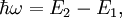 \hbar \omega = E_2 - E_1,
