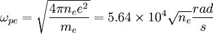 \omega_{pe} = \sqrt{4\pi n_e e^2 \over m_e} = 5.64 \times 10^4 \sqrt{n_e} {rad \over s}