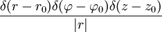 \frac{\delta(r-r_0)\delta(\varphi-\varphi_0)\delta(z-z_0)}{|r|}