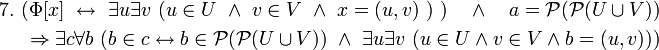 \begin{align} 7. \ 
(\Phi[x] \ \leftrightarrow \ \exist u \exist v \ (u \in U \ \land \ v \in V \ \land \ x = (u,v) \ ) \ ) \quad \land \quad a = \mathcal{P}(\mathcal{P}(U \cup V)) 
\\ \ 
\Rightarrow \exist c \forall b \ (b \in c \leftrightarrow b \in \mathcal{P}(\mathcal{P}(U \cup V)) \ \land \ \exist u \exist v \ (u \in U \land v \in V \land b = (u,v))) 
\end{align}