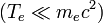 ~(T_e \ll m_e c^2)