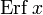 \operatorname{Erf}\,x