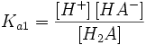 K_{a1} = {\left[ H^+ \right] \left[ HA^- \right] \over \left[ H_2A \right]}