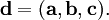 \mathbf{d}=(\mathbf{a},\mathbf{b},\mathbf{c}).