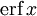 \operatorname{erf}\,x