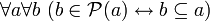 ~ \forall a \forall b \ (b \in \mathcal{P}(a) \leftrightarrow b \subseteq a)