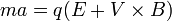  \mathbf{} ma = q (E +V\times B)    
