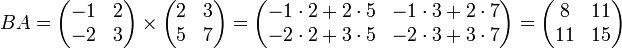 B A=
\begin{pmatrix}
 -1 &amp;amp; 2\\
 -2 &amp;amp; 3
\end{pmatrix}
\times
\begin{pmatrix}
 2 &amp;amp; 3\\
 5 &amp;amp; 7
\end{pmatrix}
=
\begin{pmatrix}
-1 \cdot 2 + 2 \cdot 5 &amp;amp; -1 \cdot 3 + 2 \cdot 7\\
-2 \cdot 2 + 3 \cdot 5 &amp;amp; -2 \cdot 3 + 3 \cdot 7
\end{pmatrix}
=
\begin{pmatrix}
8 &amp;amp; 11\\
11 &amp;amp; 15
\end{pmatrix}
