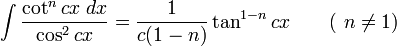 \int\frac{\cot^n cx\;dx}{\cos^2 cx} = \frac{1}{c(1-n)}\tan^{1-n} cx \qquad\mbox{( }n\neq 1\mbox{)}\,\!