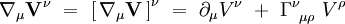 \nabla_{\mu}  \mathbf{V}^{\nu} \ = \ \left[ \,  \nabla_{\mu}  \mathbf{V} \, \right]^{\nu} \ = \ \partial_{\mu} V^{\nu} \ + \ \Gamma_{~ \mu \rho}^{\nu} \ V^{\rho} 