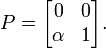  P = \begin{bmatrix} 0 & 0  \\  \alpha & 1  \end{bmatrix}. 