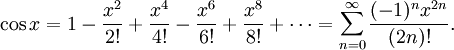 \cos x=1-\frac{x^2}{2!}+\frac{x^4}{4!}-\frac{x^6}{6!}+\frac{x^8}{8!}+\cdots = \sum_{n=0}^\infty\frac{(-1)^nx^{2n}}{(2n)!}.