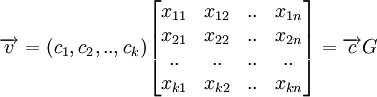 \overrightarrow{v} = ({c_1},{c_2},..,{c_k}) 
\begin{bmatrix}
 x_{11} &amp;amp; x_{12} &amp;amp; .. &amp;amp; x_{1n}\\
 x_{21} &amp;amp; x_{22} &amp;amp; .. &amp;amp; x_{2n}\\
  .. &amp;amp; .. &amp;amp; .. &amp;amp; ..\\
 x_{k1} &amp;amp; x_{k2} &amp;amp; .. &amp;amp; x_{kn}\\
\end{bmatrix}
 = \overrightarrow{c}G