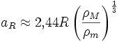  a_R \approx  2{,}44 R\left( \frac {\rho_M} {\rho_m} \right)^{\frac{1}{3}} 