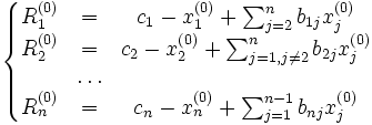 
\left\{
\begin{matrix}
R_1^{(0)} &amp;amp; = &amp;amp; c_1 - x_1^{(0)} + \sum_{j = 2}^n b_{1j}x_j^{(0)}\\
R_2^{(0)} &amp;amp; = &amp;amp; c_2 - x_2^{(0)} + \sum_{j = 1, j \neq 2}^n b_{2j}x_j^{(0)}\\
 &amp;amp; \ldots &amp;amp; \\
R_n^{(0)} &amp;amp; = &amp;amp; c_n - x_n^{(0)} + \sum_{j = 1}^{n - 1} b_{nj}x_j^{(0)}\\
\end{matrix}
\right.
