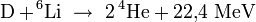  \mathrm{D} + \! ^6\mathrm{Li} \ \rightarrow \ 2 \, {}^4\!\,\mathrm{He} + 22{,}4 \; \mathrm{MeV}